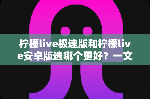 柠檬live极速版和柠檬live安卓版选哪个更好？一文读懂两大版本差异，帮你找到最适合自己的选择