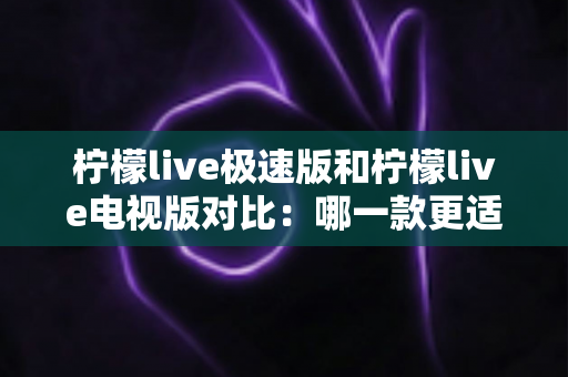 柠檬live极速版和柠檬live电视版对比:哪一款更适合你的观影需求?全面解析与选购指南 柠檬live极速版和柠檬live电视版对比:哪一款更适合你的观影需求?全面解析与选购指南