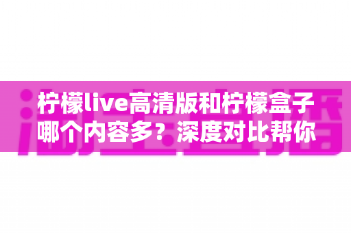 柠檬live高清版和柠檬盒子哪个内容多?深度对比帮你找到最适合的追剧选择 柠檬live高清版和柠檬盒子哪个内容多?深度对比帮你找到最适合的追剧选择