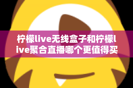 柠檬live无线盒子和柠檬live聚合直播哪个更值得买？一篇看懂两款产品的真实差距与选购攻略