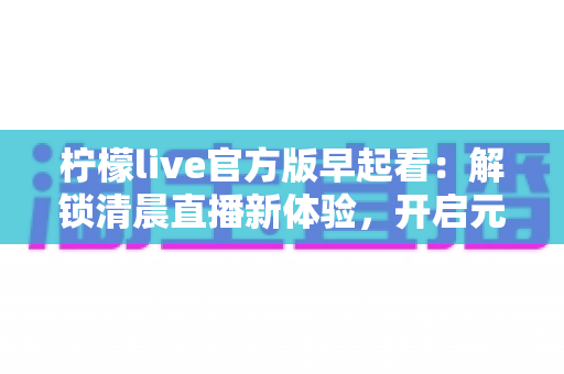 柠檬live官方版早起看：解锁清晨直播新体验，开启元气满满每一天