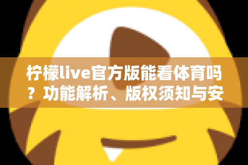 柠檬live官方版能看体育吗？功能解析、版权须知与安全观赛指南一文读懂