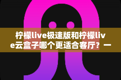柠檬live极速版和柠檬live云盒子哪个更适合客厅?一篇文章帮你选对不踩坑 柠檬live极速版和柠檬live云盒子哪个更适合客厅?一篇文章帮你选对不踩坑