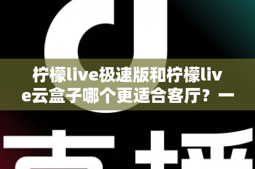 柠檬live极速版和柠檬live云盒子哪个更适合客厅？一篇文章帮你选对不踩坑