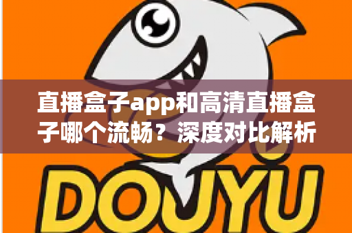 直播盒子app和高清直播盒子哪个流畅?深度对比解析助你选出最佳观影方案 直播盒子app和高清直播盒子哪个流畅?深度对比解析助你选出最佳观影方案