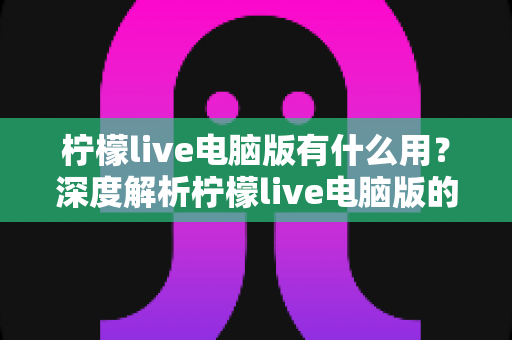 柠檬live电脑版有什么用?深度解析柠檬live电脑版的功能亮点与使用价值 柠檬live电脑版有什么用?深度解析柠檬live电脑版的功能亮点与使用价值