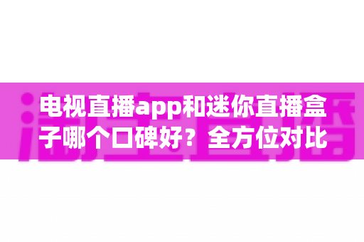 电视直播app和迷你直播盒子哪个口碑好?全方位对比测评帮你选对不选贵 电视直播app和迷你直播盒子哪个口碑好?全方位对比测评帮你选对不选贵