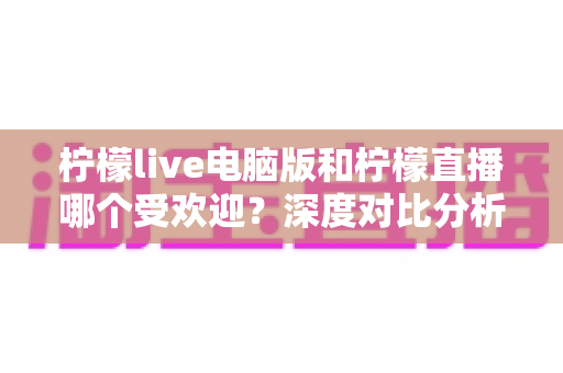 柠檬live电脑版和柠檬直播哪个受欢迎?深度对比分析帮你找到最适合自己的版本 柠檬live电脑版和柠檬直播哪个受欢迎?深度对比分析帮你找到最适合自己的版本