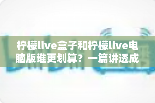 柠檬live盒子和柠檬live电脑版谁更划算?一篇讲透成本、体验与选购建议的实用指南 柠檬live盒子和柠檬live电脑版谁更划算?一篇讲透成本、体验与选购建议的实用指南