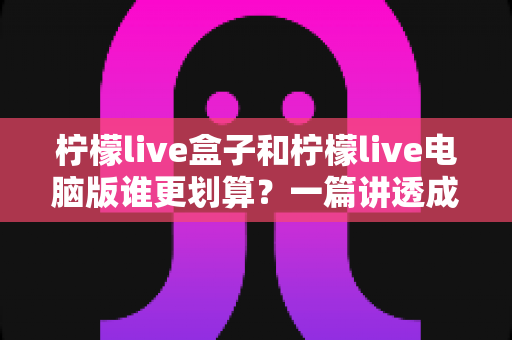 柠檬live盒子和柠檬live电脑版谁更划算?一篇讲透成本、体验与选购建议的实用指南 柠檬live盒子和柠檬live电脑版谁更划算?一篇讲透成本、体验与选购建议的实用指南