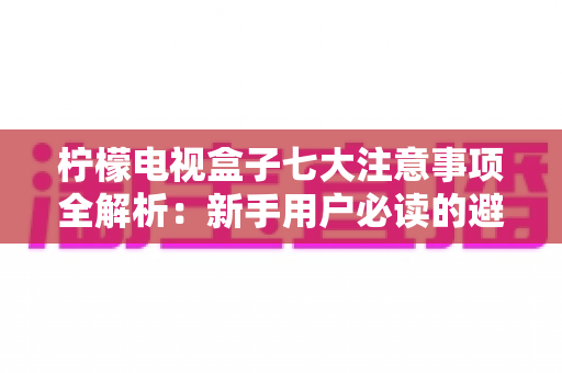 柠檬电视盒子七大注意事项全解析：新手用户必读的避坑指南