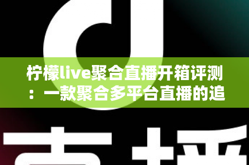 柠檬live聚合直播开箱评测:一款聚合多平台直播的追剧看赛神器真的好用吗?全面实测告诉你答案 柠檬live聚合直播开箱评测:一款聚合多平台直播的追剧看赛神器真的好用吗?全面实测告诉你答案