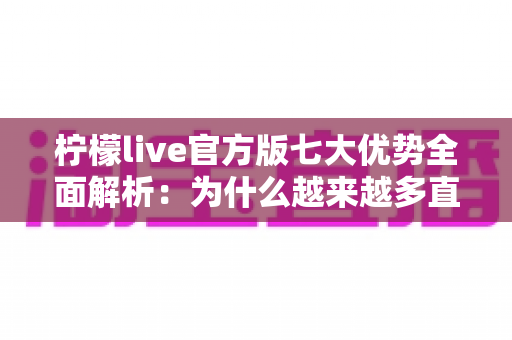 柠檬live官方版七大优势全面解析:为什么越来越多直播爱好者选择它? 柠檬live官方版七大优势全面解析:为什么越来越多直播爱好者选择它?
