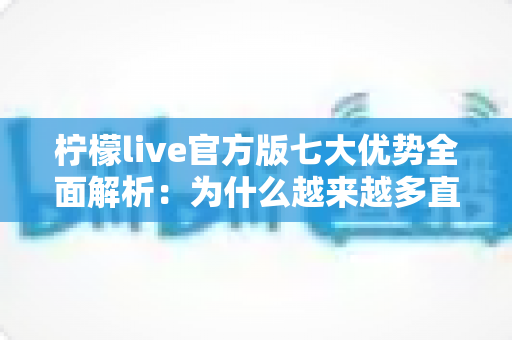 柠檬live官方版七大优势全面解析:为什么越来越多直播爱好者选择它? 柠檬live官方版七大优势全面解析:为什么越来越多直播爱好者选择它?
