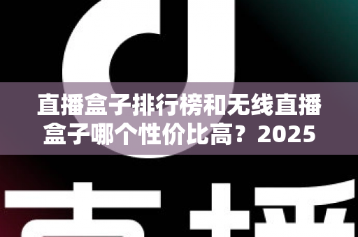 直播盒子排行榜和无线直播盒子哪个性价比高?2025年最新选购指南与深度评测 直播盒子排行榜和无线直播盒子哪个性价比高?2025年最新选购指南与深度评测
