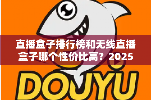 直播盒子排行榜和无线直播盒子哪个性价比高?2025年最新选购指南与深度评测 直播盒子排行榜和无线直播盒子哪个性价比高?2025年最新选购指南与深度评测