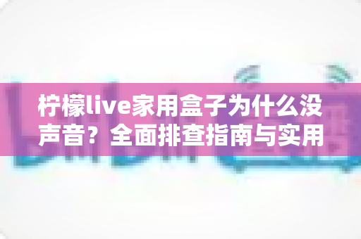柠檬live家用盒子为什么没声音？全面排查指南与实用解决方案一次讲清