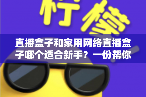 直播盒子和家用网络直播盒子哪个适合新手?一份帮你少走弯路的选品指南 直播盒子和家用网络直播盒子哪个适合新手?一份帮你少走弯路的选品指南