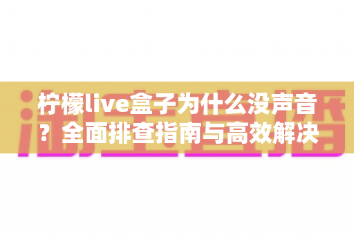 柠檬live盒子为什么没声音?全面排查指南与高效解决方案助您快速恢复观影体验 柠檬live盒子为什么没声音?全面排查指南与高效解决方案助您快速恢复观影体验