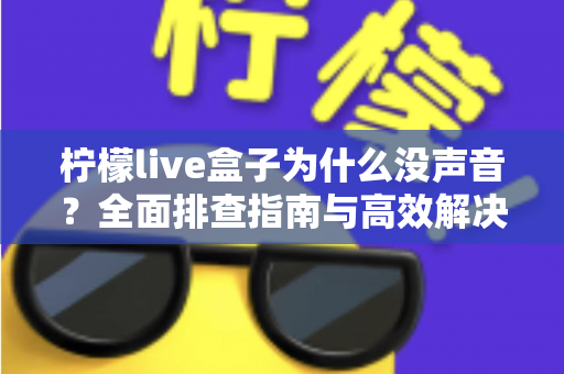 柠檬live盒子为什么没声音?全面排查指南与高效解决方案助您快速恢复观影体验 柠檬live盒子为什么没声音?全面排查指南与高效解决方案助您快速恢复观影体验