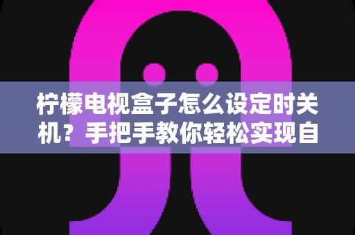 柠檬电视盒子怎么设定时关机？手把手教你轻松实现自动关机，让追剧观影更省心