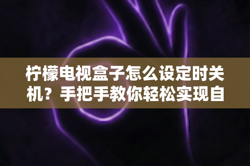 柠檬电视盒子怎么设定时关机？手把手教你轻松实现自动关机，让追剧观影更省心