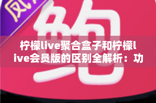 柠檬live聚合盒子和柠檬live会员版的区别全解析:功能、价格、体验一次看懂,帮你选对版本不踩坑 柠檬live聚合盒子和柠檬live会员版的区别全解析:功能、价格、体验一次看懂,帮你选对版本不踩坑
