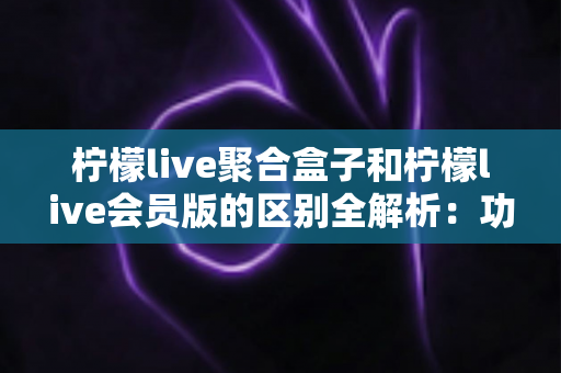 柠檬live聚合盒子和柠檬live会员版的区别全解析:功能、价格、体验一次看懂,帮你选对版本不踩坑 柠檬live聚合盒子和柠檬live会员版的区别全解析:功能、价格、体验一次看懂,帮你选对版本不踩坑