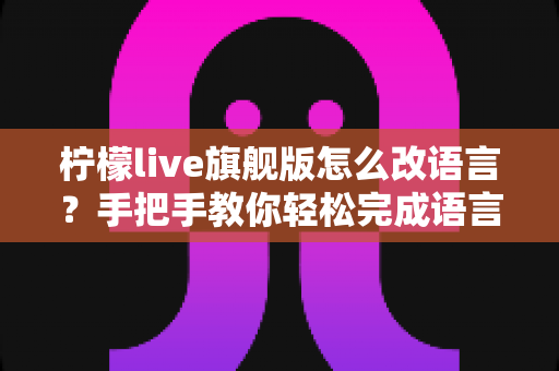 柠檬live旗舰版怎么改语言？手把手教你轻松完成语言设置