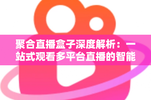 聚合直播盒子深度解析：一站式观看多平台直播的智能娱乐新方案