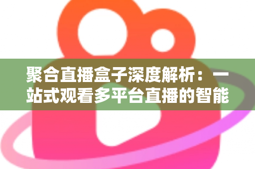 聚合直播盒子深度解析：一站式观看多平台直播的智能娱乐新方案