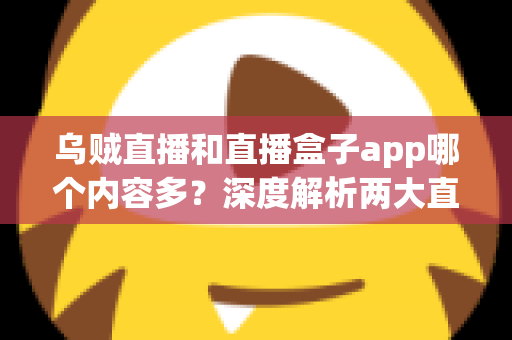 乌贼直播和直播盒子app哪个内容多?深度解析两大直播平台的内容丰富度与选择指南 乌贼直播和直播盒子app哪个内容多?深度解析两大直播平台的内容丰富度与选择指南