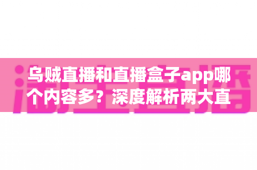 乌贼直播和直播盒子app哪个内容多？深度解析两大直播平台的内容丰富度与选择指南