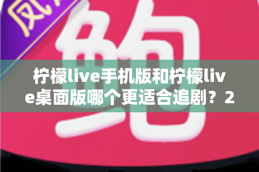 柠檬live手机版和柠檬live桌面版哪个更适合追剧？2025年最全追剧设备对比指南