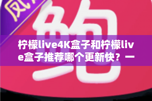 柠檬live4K盒子和柠檬live盒子推荐哪个更新快?一篇看懂差异的选购指南 柠檬live4K盒子和柠檬live盒子推荐哪个更新快?一篇看懂差异的选购指南