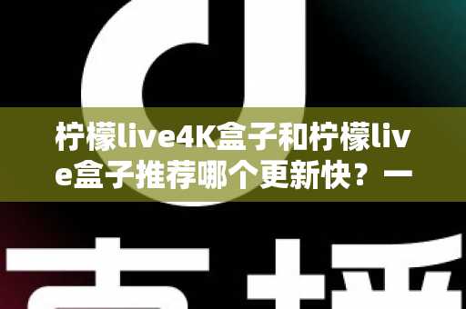 柠檬live4K盒子和柠檬live盒子推荐哪个更新快?一篇看懂差异的选购指南 柠檬live4K盒子和柠檬live盒子推荐哪个更新快?一篇看懂差异的选购指南