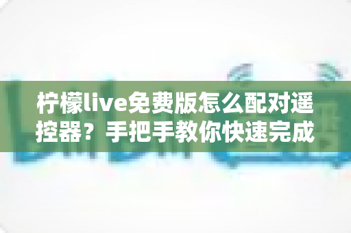 柠檬live免费版怎么配对遥控器?手把手教你快速完成配对的完整指南 柠檬live免费版怎么配对遥控器?手把手教你快速完成配对的完整指南