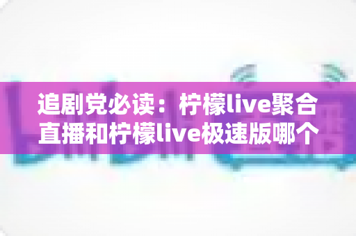 追剧党必读：柠檬live聚合直播和柠檬live极速版哪个更适合追剧？全方位深度对比评测