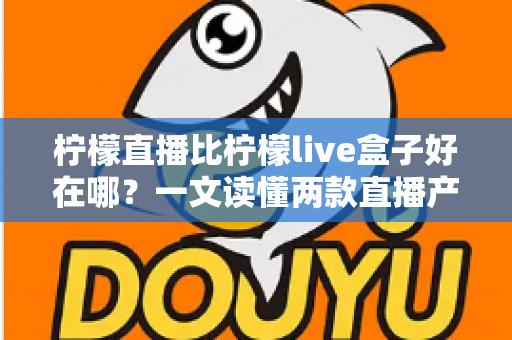 柠檬直播比柠檬live盒子好在哪？一文读懂两款直播产品的核心差异与选择指南