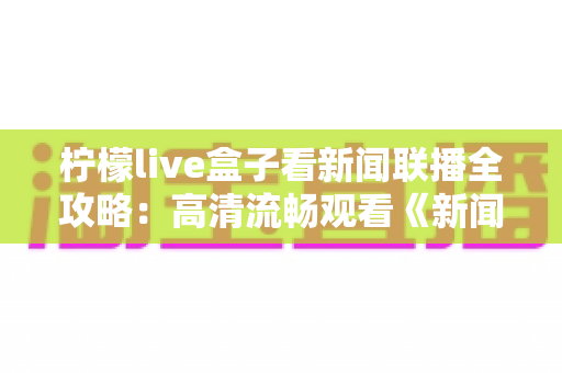柠檬live盒子看新闻联播全攻略:高清流畅观看《新闻联播》的实用指南与技巧分享 柠檬live盒子看新闻联播全攻略:高清流畅观看《新闻联播》的实用指南与技巧分享