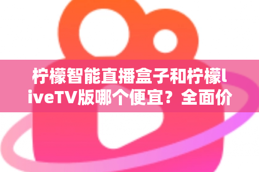 柠檬智能直播盒子和柠檬liveTV版哪个便宜?全面价格对比与选购指南 柠檬智能直播盒子和柠檬liveTV版哪个便宜?全面价格对比与选购指南