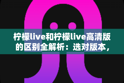 柠檬live和柠檬live高清版的区别全解析:选对版本,让你的直播观看体验升级 柠檬live和柠檬live高清版的区别全解析:选对版本,让你的直播观看体验升级