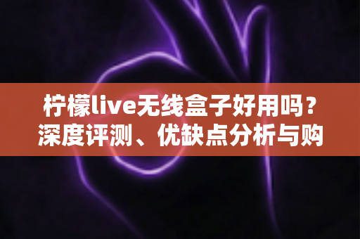 柠檬live无线盒子好用吗?深度评测、优缺点分析与购买指南全解析 柠檬live无线盒子好用吗?深度评测、优缺点分析与购买指南全解析