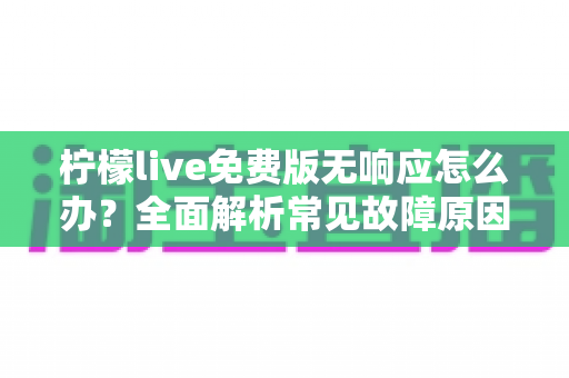 柠檬live免费版无响应怎么办？全面解析常见故障原因与高效解决方案指南