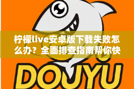 柠檬live安卓版下载失败怎么办?全面排查指南帮你快速解决下载难题 柠檬live安卓版下载失败怎么办?全面排查指南帮你快速解决下载难题