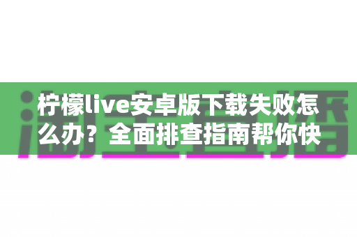 柠檬live安卓版下载失败怎么办?全面排查指南帮你快速解决下载难题 柠檬live安卓版下载失败怎么办?全面排查指南帮你快速解决下载难题