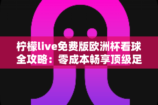 柠檬live免费版欧洲杯看球全攻略:零成本畅享顶级足球盛宴的实用指南 柠檬live免费版欧洲杯看球全攻略:零成本畅享顶级足球盛宴的实用指南