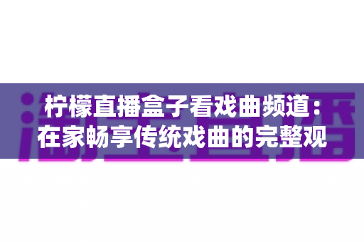 柠檬直播盒子看戏曲频道：在家畅享传统戏曲的完整观看指南