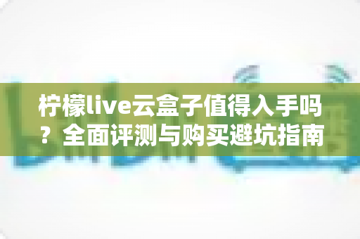 柠檬live云盒子值得入手吗?全面评测与购买避坑指南助你明智决策 柠檬live云盒子值得入手吗?全面评测与购买避坑指南助你明智决策