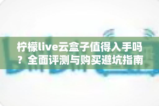柠檬live云盒子值得入手吗?全面评测与购买避坑指南助你明智决策 柠檬live云盒子值得入手吗?全面评测与购买避坑指南助你明智决策